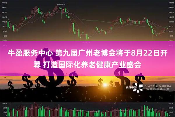 牛盈服务中心 第九届广州老博会将于8月22日开幕 打造国际化养老健康产业盛会