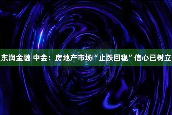 东润金融 中金：房地产市场“止跌回稳”信心已树立