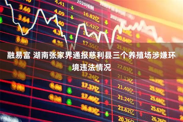 融易富 湖南张家界通报慈利县三个养殖场涉嫌环境违法情况