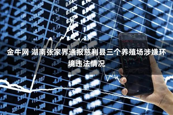 金牛网 湖南张家界通报慈利县三个养殖场涉嫌环境违法情况