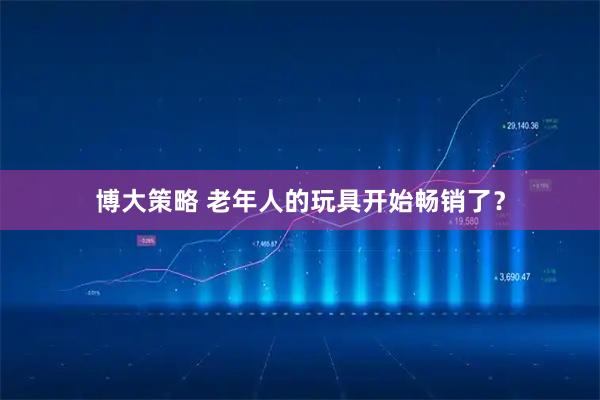 博大策略 老年人的玩具开始畅销了？