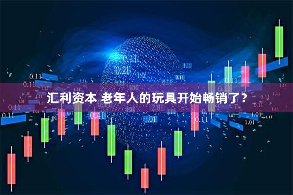汇利资本 老年人的玩具开始畅销了？