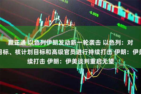 赢正通 以色列伊朗发动新一轮袭击 以色列：对伊朗战略军工目标、核计划目标和高级官员进行持续打击 伊朗：伊美谈判重启无望