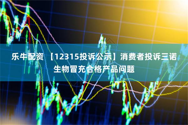 乐牛配资 【12315投诉公示】消费者投诉三诺生物冒充合格产品问题