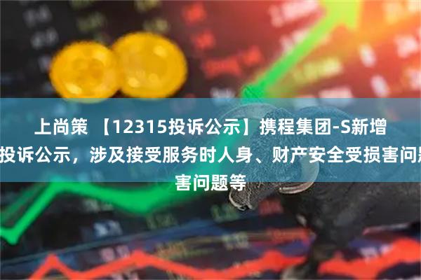 上尚策 【12315投诉公示】携程集团-S新增7件投诉公示，涉及接受服务时人身、财产安全受损害问题等