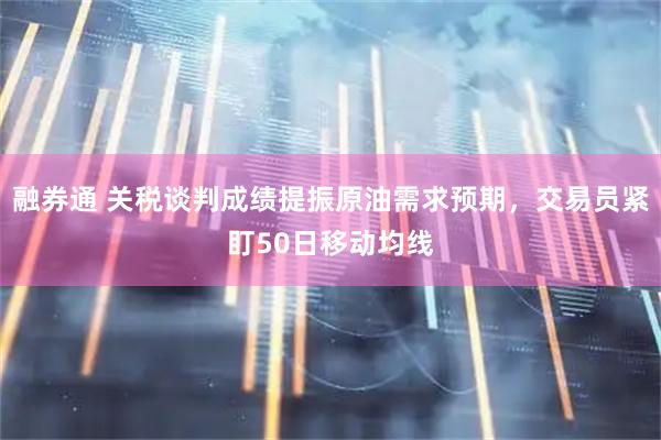 融券通 关税谈判成绩提振原油需求预期，交易员紧盯50日移动均线