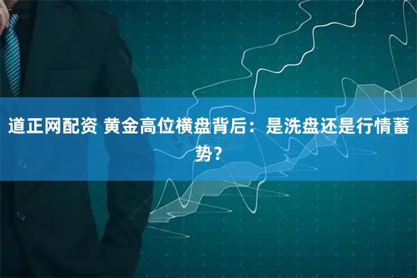 道正网配资 黄金高位横盘背后：是洗盘还是行情蓄势？