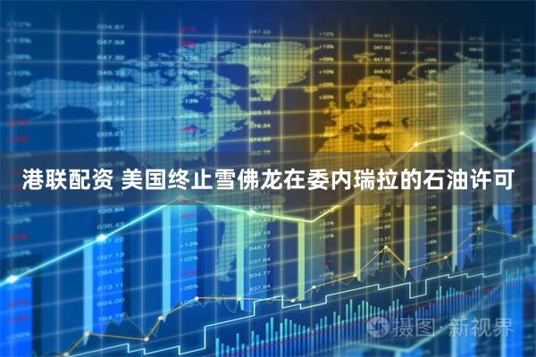 港联配资 美国终止雪佛龙在委内瑞拉的石油许可