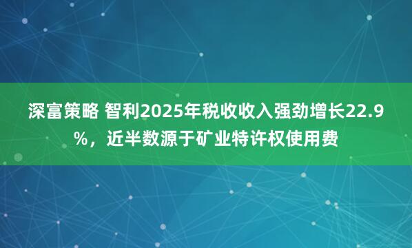 深富策略 智利2025年税收收入强劲增长22.9%，近半数源于矿业特许权使用费