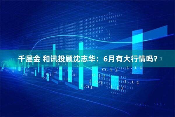千层金 和讯投顾沈志华：6月有大行情吗？