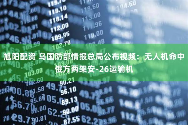 旭阳配资 乌国防部情报总局公布视频：无人机命中俄方两架安-26运输机