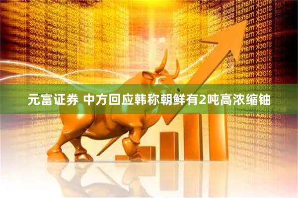 元富证券 中方回应韩称朝鲜有2吨高浓缩铀
