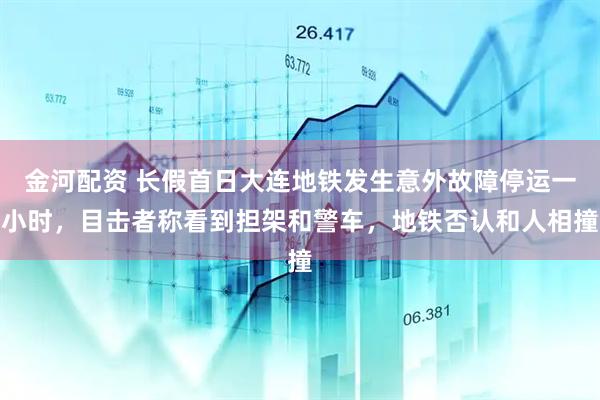 金河配资 长假首日大连地铁发生意外故障停运一小时，目击者称看到担架和警车，地铁否认和人相撞