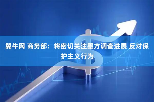 翼牛网 商务部：将密切关注墨方调查进展 反对保护主义行为