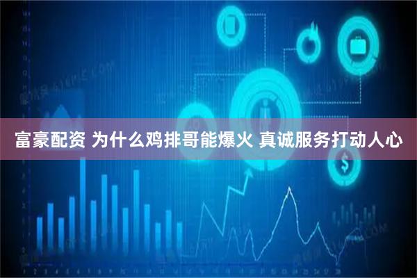 富豪配资 为什么鸡排哥能爆火 真诚服务打动人心
