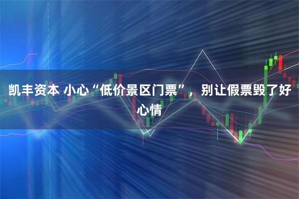 凯丰资本 小心“低价景区门票”，别让假票毁了好心情