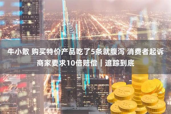 牛小散 购买特价产品吃了5条就腹泻 消费者起诉商家要求10倍赔偿｜追踪到底