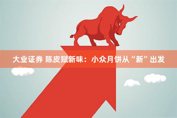大业证券 陈皮赋新味：小众月饼从“新”出发