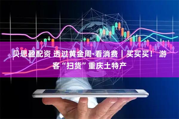 贝思盈配资 透过黄金周·看消费｜买买买！&#32;游客“扫货”重庆土特产