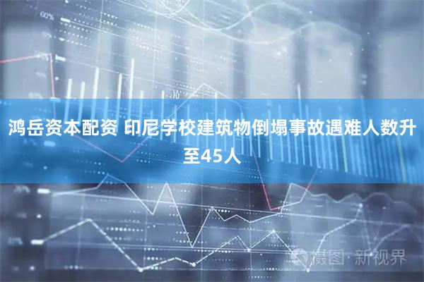 鸿岳资本配资 印尼学校建筑物倒塌事故遇难人数升至45人