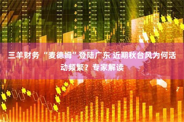 三羊财务 “麦德姆”登陆广东 近期秋台风为何活动频繁？专家解读