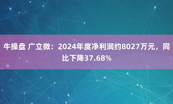 牛操盘 广立微：2024年度净利润约8027万元，同比下降37.68%