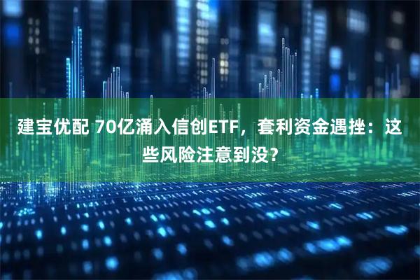 建宝优配 70亿涌入信创ETF，套利资金遇挫：这些风险注意到没？