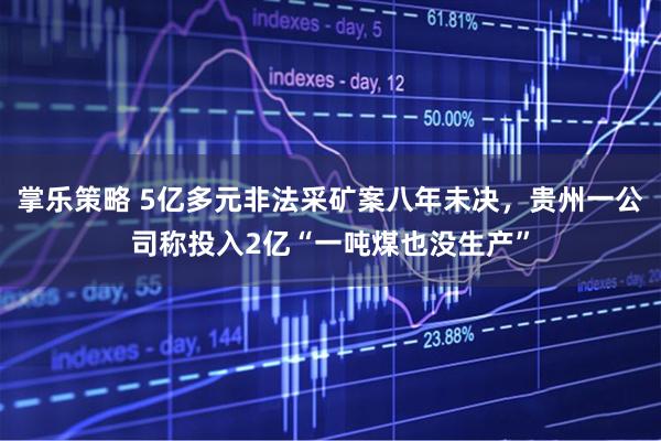 掌乐策略 5亿多元非法采矿案八年未决，贵州一公司称投入2亿“一吨煤也没生产”