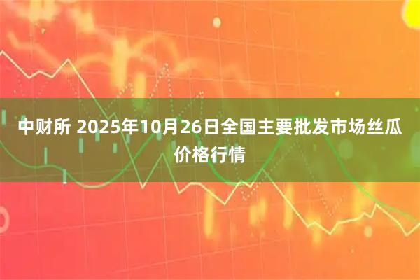 中财所 2025年10月26日全国主要批发市场丝瓜价格行情