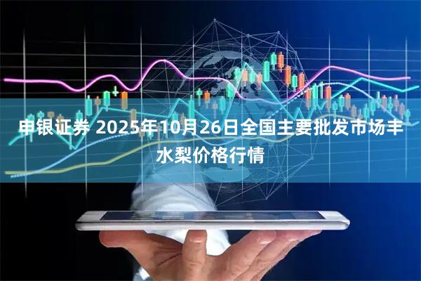 申银证券 2025年10月26日全国主要批发市场丰水梨价格行情