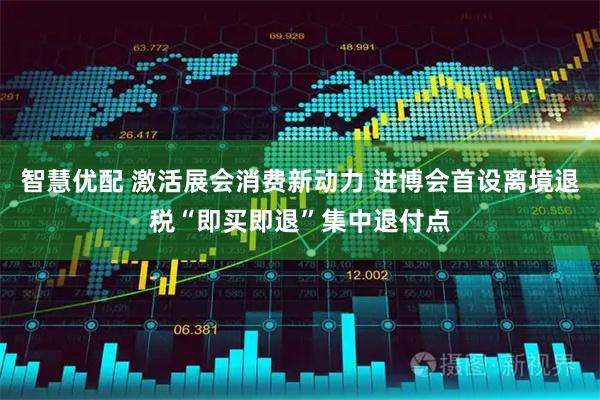 智慧优配 激活展会消费新动力 进博会首设离境退税“即买即退”集中退付点
