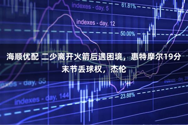 海顺优配 二少离开火箭后遇困境，惠特摩尔19分末节丢球权，杰伦