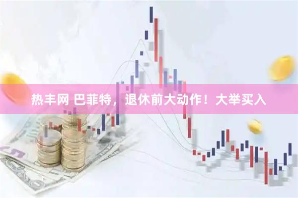 热丰网 巴菲特，退休前大动作！大举买入