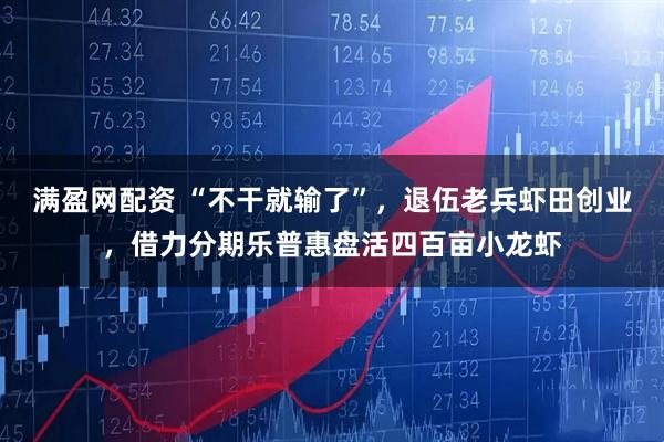 满盈网配资 “不干就输了”，退伍老兵虾田创业，借力分期乐普惠盘活四百亩小龙虾