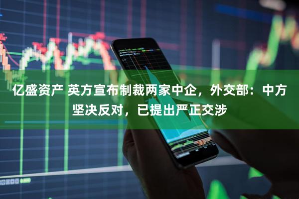亿盛资产 英方宣布制裁两家中企，外交部：中方坚决反对，已提出严正交涉