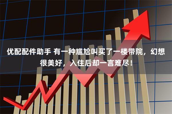 优配配件助手 有一种尴尬叫买了一楼带院，幻想很美好，入住后却一言难尽！