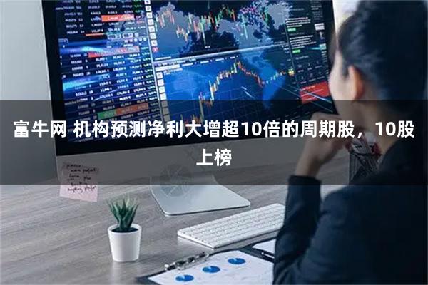 富牛网 机构预测净利大增超10倍的周期股，10股上榜