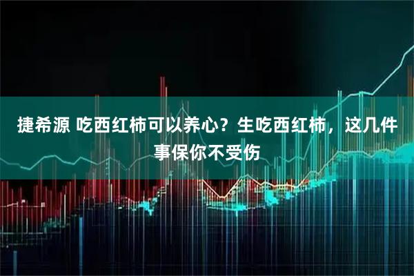 捷希源 吃西红柿可以养心？生吃西红柿，这几件事保你不受伤