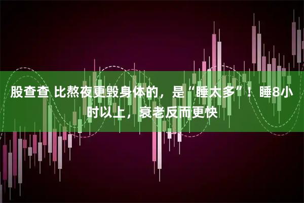 股查查 比熬夜更毁身体的，是“睡太多”！睡8小时以上，衰老反而更快