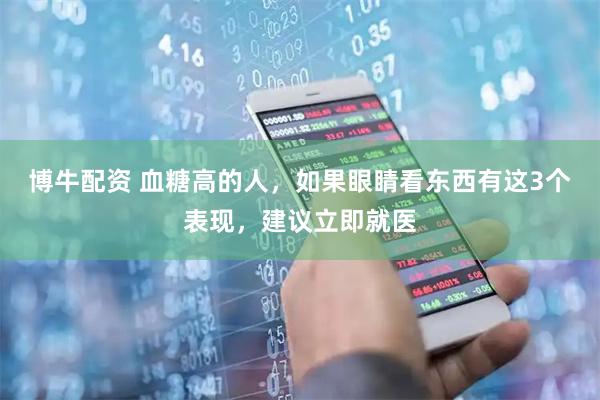 博牛配资 血糖高的人，如果眼睛看东西有这3个表现，建议立即就医