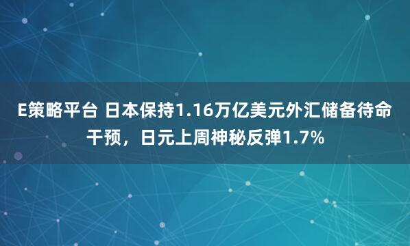 E策略平台 日本保持1.16万亿美元外汇储备待命干预，日元上周神秘反弹1.7%