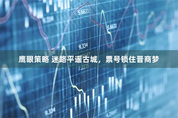 鹰眼策略 迷路平遥古城，票号锁住晋商梦