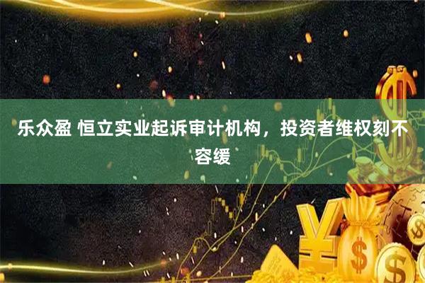乐众盈 恒立实业起诉审计机构，投资者维权刻不容缓