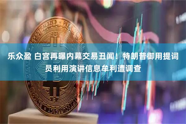 乐众盈 白宫再曝内幕交易丑闻！特朗普御用提词员利用演讲信息牟利遭调查