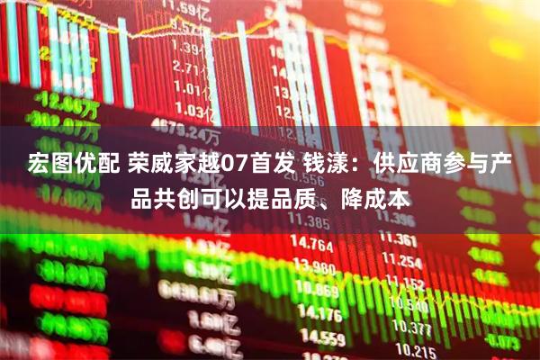 宏图优配 荣威家越07首发 钱漾：供应商参与产品共创可以提品质、降成本