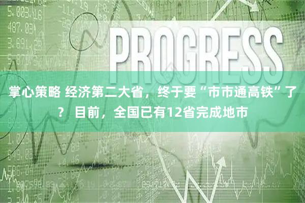 掌心策略 经济第二大省，终于要“市市通高铁”了？ 目前，全国已有12省完成地市